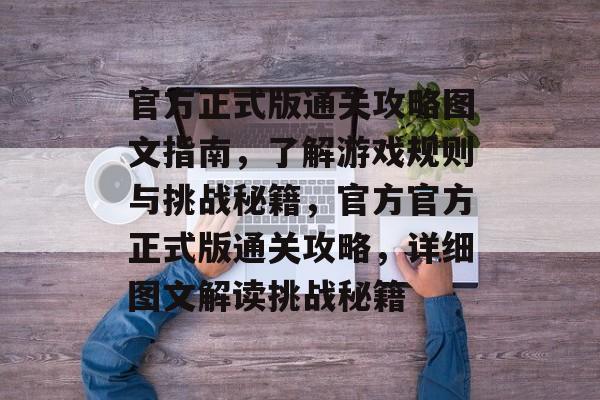 官方正式版通关攻略图文指南，了解游戏规则与挑战秘籍，官方官方正式版通关攻略，详细图文解读挑战秘籍