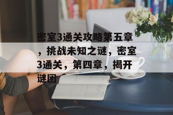 密室3通关攻略第五章，挑战未知之谜，密室3通关，第四章，揭开谜团