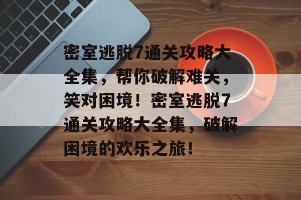 密室逃脱7通关攻略大全集,帮你破解难关,笑对困境!密室逃脱7通关攻略大全集,破解困境的欢乐之旅! 密室逃脱7通关攻略大全集,帮你破解难关,笑对困境!密室逃脱7通关攻略大全集,破解困境的欢乐之旅!