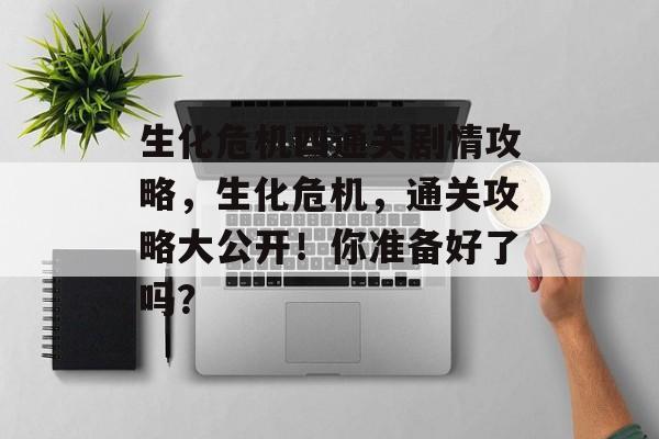 生化危机四通关剧情攻略,生化危机,通关攻略大公开!你准备好了吗? 生化危机四通关剧情攻略,生化危机,通关攻略大公开!你准备好了吗?