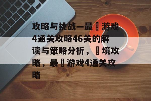 攻略与挑战—最囧游戏4通关攻略46关的解读与策略分析,囧境攻略,最囧游戏4通关攻略 攻略与挑战—最囧游戏4通关攻略46关的解读与策略分析,囧境攻略,最囧游戏4通关攻略