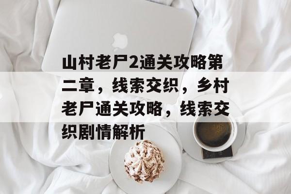山村老尸2通关攻略第二章,线索交织,乡村老尸通关攻略,线索交织剧情解析 山村老尸2通关攻略第二章,线索交织,乡村老尸通关攻略,线索交织剧情解析