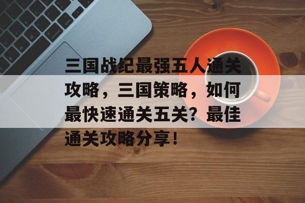 三国战纪最强五人通关攻略，三国策略，如何最快速通关五关？最佳通关攻略分享！
