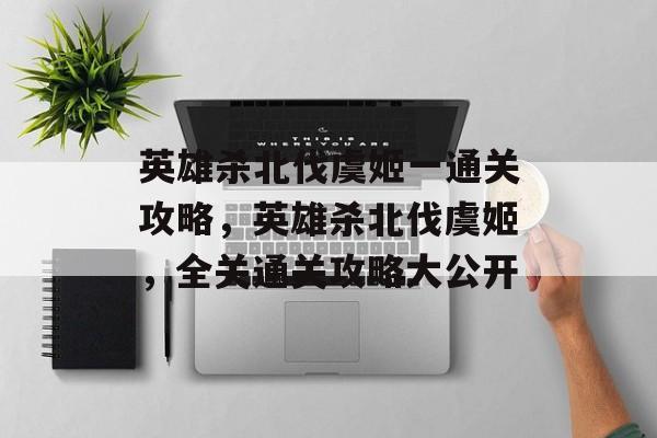 英雄杀北伐虞姬一通关攻略,英雄杀北伐虞姬,全关通关攻略大公开 英雄杀北伐虞姬一通关攻略,英雄杀北伐虞姬,全关通关攻略大公开