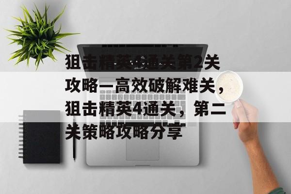 狙击精英4通关第2关攻略—高效破解难关，狙击精英4通关，第二关策略攻略分享
