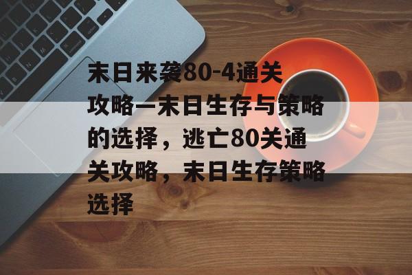 末日来袭80-4通关攻略—末日生存与策略的选择,逃亡80关通关攻略,末日生存策略选择 末日来袭80-4通关攻略—末日生存与策略的选择,逃亡80关通关攻略,末日生存策略选择