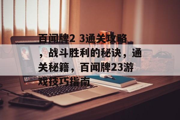 百闻牌2 3通关攻略,战斗胜利的秘诀,通关秘籍,百闻牌23游戏技巧指南 百闻牌2 3通关攻略,战斗胜利的秘诀,通关秘籍,百闻牌23游戏技巧指南