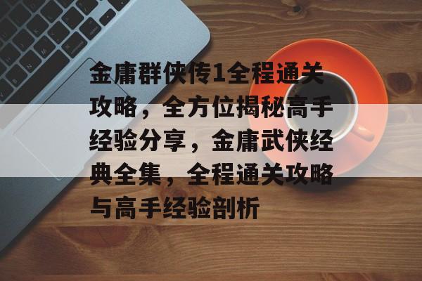 金庸群侠传1全程通关攻略,全方位揭秘高手经验分享,金庸武侠经典全集,全程通关攻略与高手经验剖析 金庸群侠传1全程通关攻略,全方位揭秘高手经验分享,金庸武侠经典全集,全程通关攻略与高手经验剖析