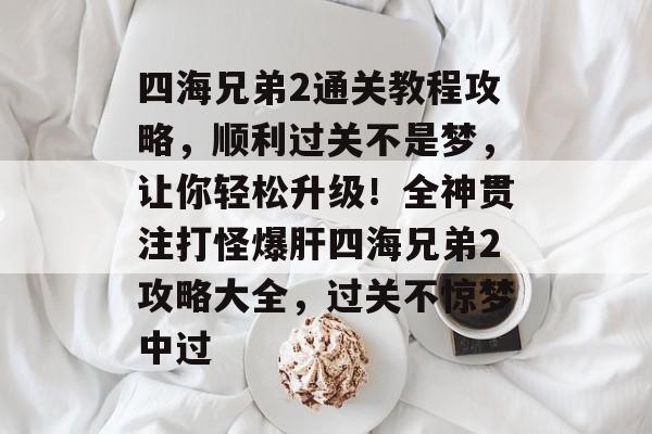四海兄弟2通关教程攻略,顺利过关不是梦,让你轻松升级!全神贯注打怪爆肝四海兄弟2攻略大全,过关不惊梦中过 四海兄弟2通关教程攻略,顺利过关不是梦,让你轻松升级!全神贯注打怪爆肝四海兄弟2攻略大全,过关不惊梦中过