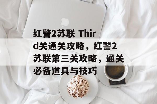 红警2苏联 Third关通关攻略,红警2苏联第三关攻略,通关必备道具与技巧 红警2苏联 Third关通关攻略,红警2苏联第三关攻略,通关必备道具与技巧