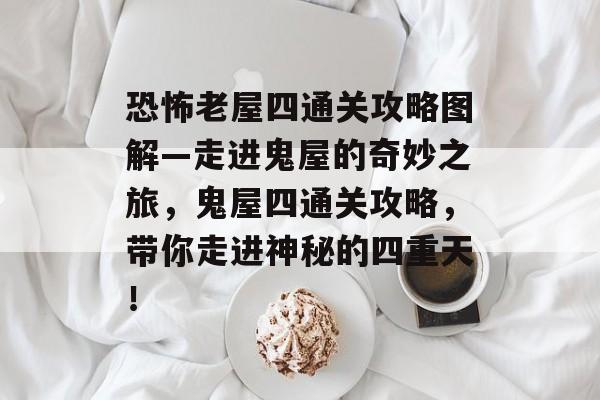 恐怖老屋四通关攻略图解—走进鬼屋的奇妙之旅,鬼屋四通关攻略,带你走进神秘的四重天! 恐怖老屋四通关攻略图解—走进鬼屋的奇妙之旅,鬼屋四通关攻略,带你走进神秘的四重天!
