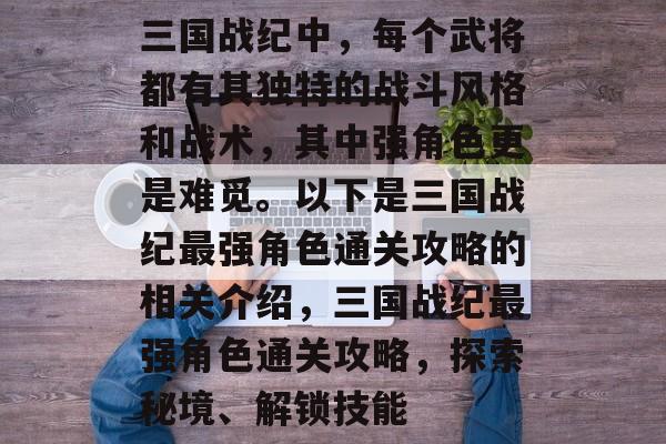 三国战纪中,每个武将都有其独特的战斗风格和战术,其中强角色更是难觅。以下是三国战纪最强角色通关攻略的相关介绍,三国战纪最强角色通关攻略,探索秘境、解锁技能 三国战纪中,每个武将都有其独特的战斗风格和战术,其中强角色更是难觅。以下是三国战纪最强角色通关攻略的相关介绍,三国战纪最强角色通关攻略,探索秘境、解锁技能