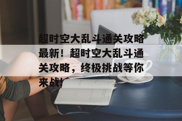超时空大乱斗通关攻略最新!超时空大乱斗通关攻略,终极挑战等你来战! 超时空大乱斗通关攻略最新!超时空大乱斗通关攻略,终极挑战等你来战!