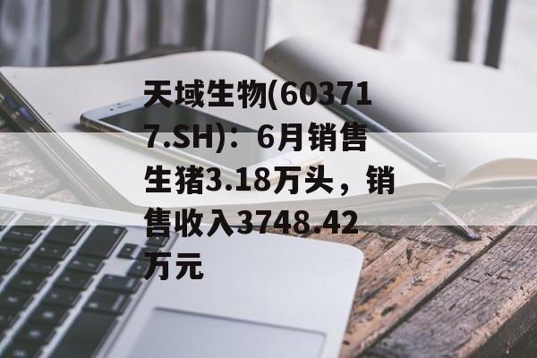 天域生物(603717.SH):6月销售生猪3.18万头,销售收入3748.42万元 天域生物(603717.SH):6月销售生猪3.18万头,销售收入3748.42万元
