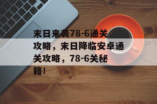 末日来袭78-6通关攻略,末日降临安卓通关攻略,78-6关秘籍! 末日来袭78-6通关攻略,末日降临安卓通关攻略,78-6关秘籍!