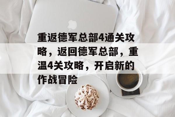 重返德军总部4通关攻略，返回德军总部，重温4关攻略，开启新的作战冒险