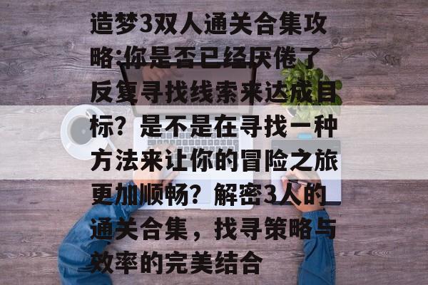 造梦3双人通关合集攻略:你是否已经厌倦了反复寻找线索来达成目标？是不是在寻找一种方法来让你的冒险之旅更加顺畅？解密3人的通关合集，找寻策略与效率的完美结合