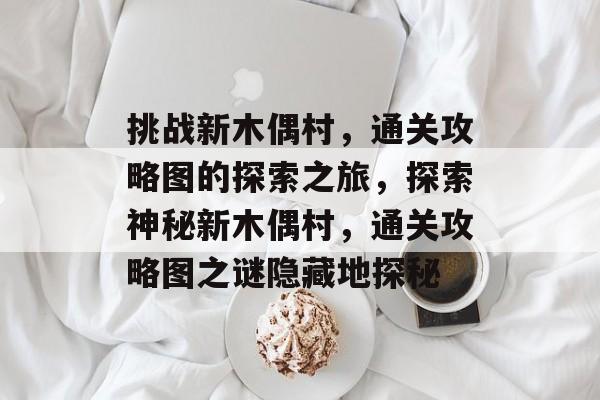 挑战新木偶村，通关攻略图的探索之旅，探索神秘新木偶村，通关攻略图之谜隐藏地探秘