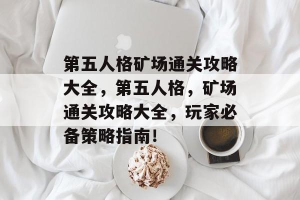 第五人格矿场通关攻略大全,第五人格,矿场通关攻略大全,玩家必备策略指南! 第五人格矿场通关攻略大全,第五人格,矿场通关攻略大全,玩家必备策略指南!