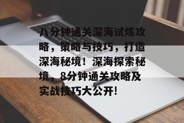 八分钟通关深海试炼攻略,策略与技巧,打造深海秘境!深海探索秘境,8分钟通关攻略及实战技巧大公开! 八分钟通关深海试炼攻略,策略与技巧,打造深海秘境!深海探索秘境,8分钟通关攻略及实战技巧大公开!