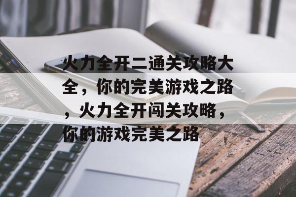 火力全开二通关攻略大全，你的完美游戏之路，火力全开闯关攻略，你的游戏完美之路