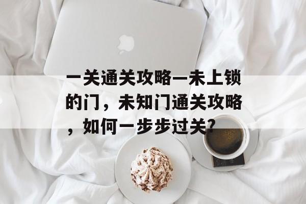 一关通关攻略—未上锁的门,未知门通关攻略,如何一步步过关? 一关通关攻略—未上锁的门,未知门通关攻略,如何一步步过关?
