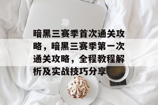 暗黑三赛季首次通关攻略，暗黑三赛季第一次通关攻略，全程教程解析及实战技巧分享
