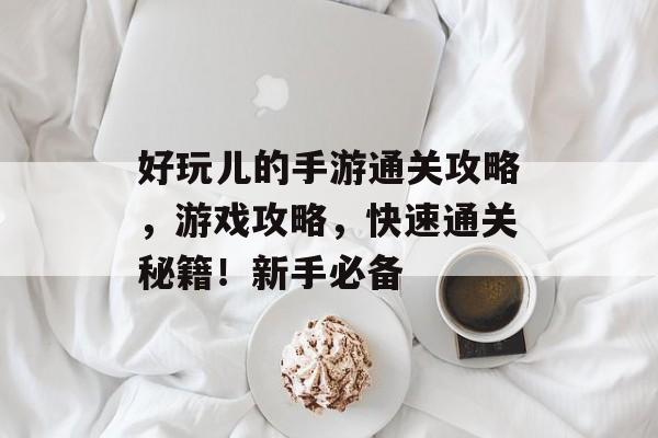 好玩儿的手游通关攻略，游戏攻略，快速通关秘籍！新手必备