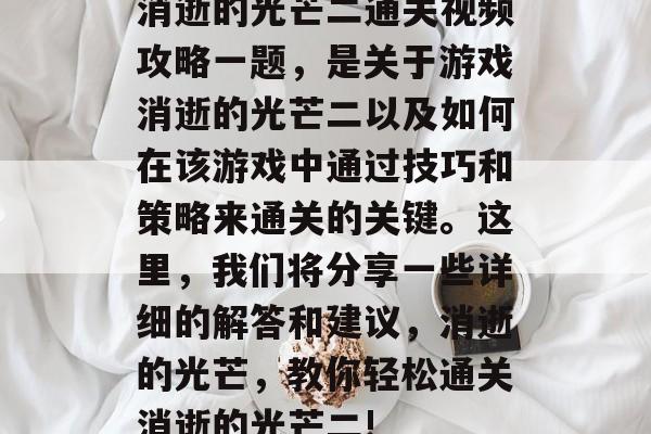 消逝的光芒二通关视频攻略一题，是关于游戏消逝的光芒二以及如何在该游戏中通过技巧和策略来通关的关键。这里，我们将分享一些详细的解答和建议，消逝的光芒，教你轻松通关消逝的光芒二!
