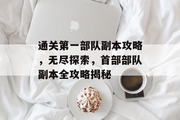 通关第一部队副本攻略,无尽探索,首部部队副本全攻略揭秘 通关第一部队副本攻略,无尽探索,首部部队副本全攻略揭秘
