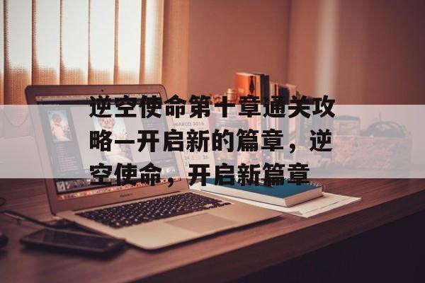 逆空使命第十章通关攻略—开启新的篇章,逆空使命,开启新篇章 逆空使命第十章通关攻略—开启新的篇章,逆空使命,开启新篇章