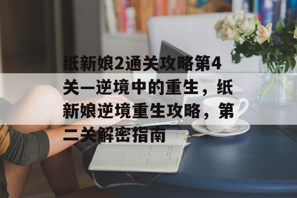 纸新娘2通关攻略第4关—逆境中的重生,纸新娘逆境重生攻略,第二关解密指南 纸新娘2通关攻略第4关—逆境中的重生,纸新娘逆境重生攻略,第二关解密指南