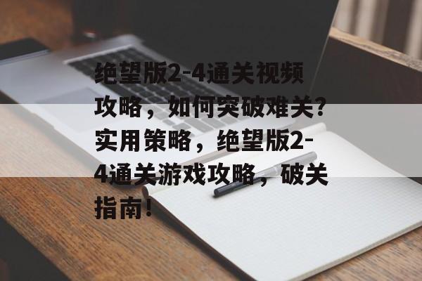 绝望版2-4通关视频攻略，如何突破难关？实用策略，绝望版2-4通关游戏攻略，破关指南！