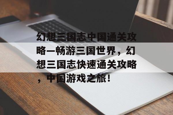 幻想三国志中国通关攻略—畅游三国世界，幻想三国志快速通关攻略，中国游戏之旅！