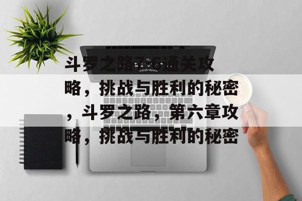 斗罗之路7-6通关攻略,挑战与胜利的秘密,斗罗之路,第六章攻略,挑战与胜利的秘密 斗罗之路7-6通关攻略,挑战与胜利的秘密,斗罗之路,第六章攻略,挑战与胜利的秘密