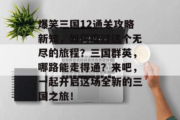 爆笑三国12通关攻略新知,如何度过这个无尽的旅程?三国群英,哪路能走得通?来吧,一起开启这场全新的三国之旅! 爆笑三国12通关攻略新知,如何度过这个无尽的旅程?三国群英,哪路能走得通?来吧,一起开启这场全新的三国之旅!