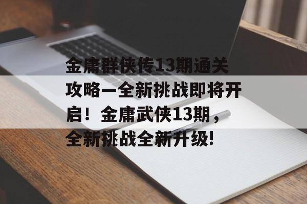 金庸群侠传13期通关攻略—全新挑战即将开启！金庸武侠13期，全新挑战全新升级!
