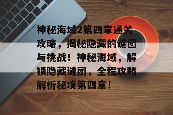 神秘海域2第四章通关攻略，揭秘隐藏的谜团与挑战！神秘海域，解锁隐藏谜团，全程攻略解析秘境第四章！