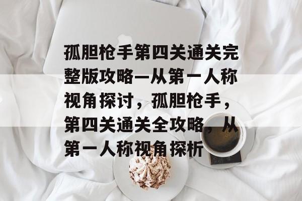 孤胆枪手第四关通关完整版攻略—从第一人称视角探讨，孤胆枪手，第四关通关全攻略，从第一人称视角探析