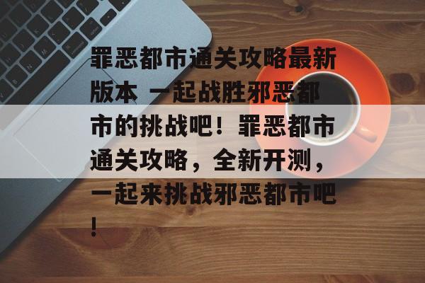 罪恶都市通关攻略最新版本 一起战胜邪恶都市的挑战吧！罪恶都市通关攻略，全新开测，一起来挑战邪恶都市吧!