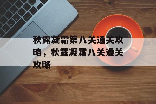 秋露凝霜第八关通关攻略,秋露凝霜八关通关攻略 秋露凝霜第八关通关攻略,秋露凝霜八关通关攻略