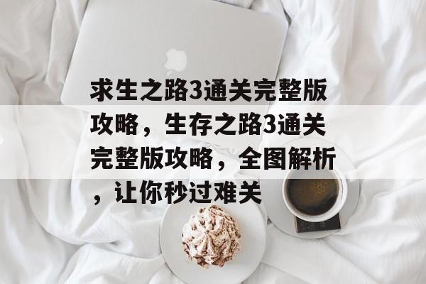 求生之路3通关完整版攻略,生存之路3通关完整版攻略,全图解析,让你秒过难关 求生之路3通关完整版攻略,生存之路3通关完整版攻略,全图解析,让你秒过难关