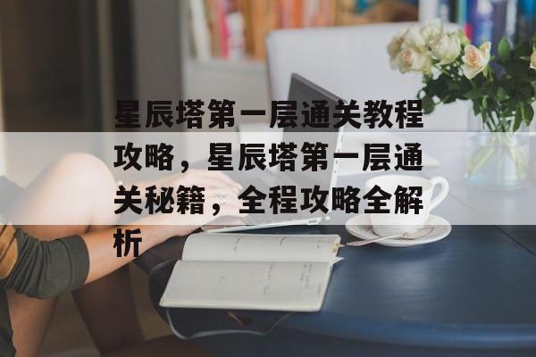 星辰塔第一层通关教程攻略，星辰塔第一层通关秘籍，全程攻略全解析