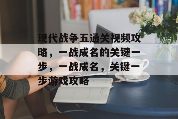 现代战争五通关视频攻略,一战成名的关键一步,一战成名,关键一步游戏攻略 现代战争五通关视频攻略,一战成名的关键一步,一战成名,关键一步游戏攻略