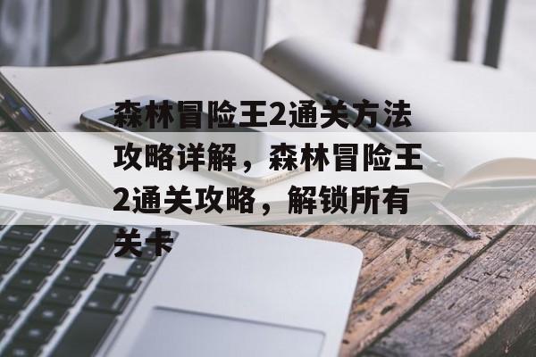 森林冒险王2通关方法攻略详解,森林冒险王2通关攻略,解锁所有关卡 森林冒险王2通关方法攻略详解,森林冒险王2通关攻略,解锁所有关卡
