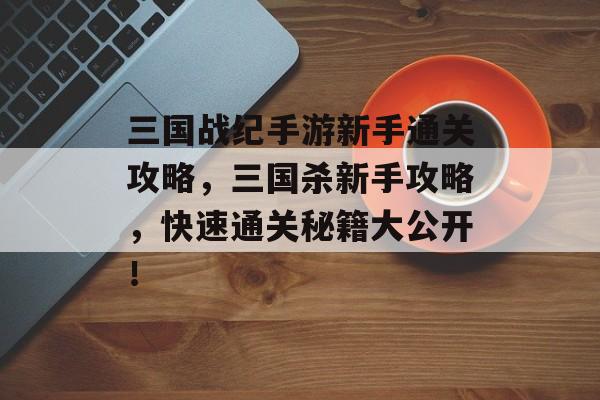 三国战纪手游新手通关攻略,三国杀新手攻略,快速通关秘籍大公开! 三国战纪手游新手通关攻略,三国杀新手攻略,快速通关秘籍大公开!