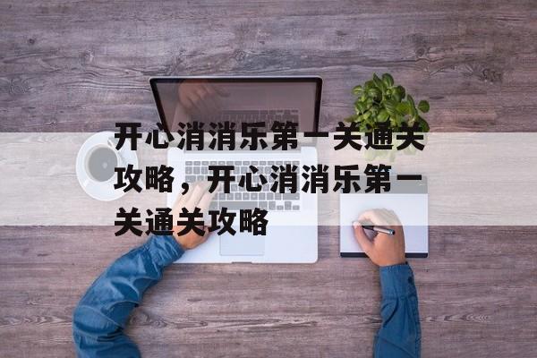 开心消消乐第一关通关攻略，开心消消乐第一关通关攻略