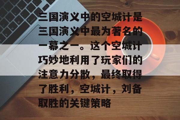 三国演义中的空城计是三国演义中最为著名的一幕之一。这个空城计巧妙地利用了玩家们的注意力分散，最终取得了胜利，空城计，刘备取胜的关键策略