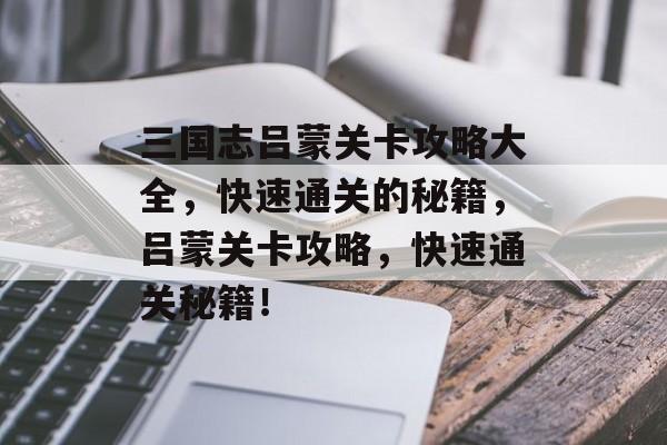 三国志吕蒙关卡攻略大全，快速通关的秘籍，吕蒙关卡攻略，快速通关秘籍！