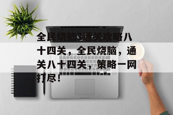 全民烧脑3通关攻略八十四关，全民烧脑，通关八十四关，策略一网打尽！